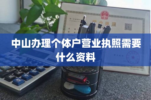 中山办理个体户营业执照需要什么资料