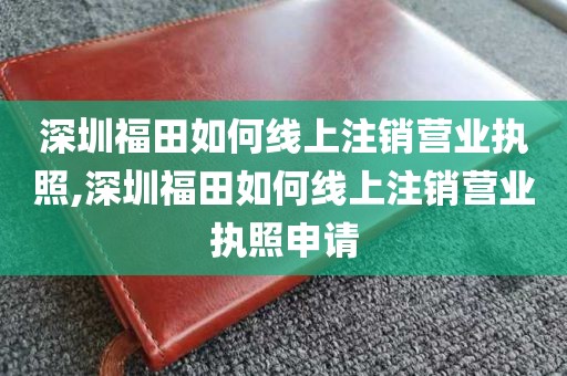 深圳福田如何线上注销营业执照,深圳福田如何线上注销营业执照申请