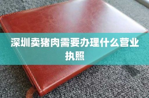 深圳卖猪肉需要办理什么营业执照