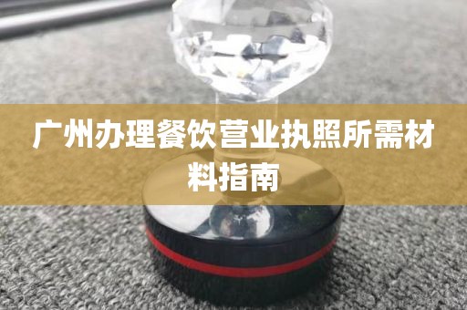广州办理餐饮营业执照所需材料指南