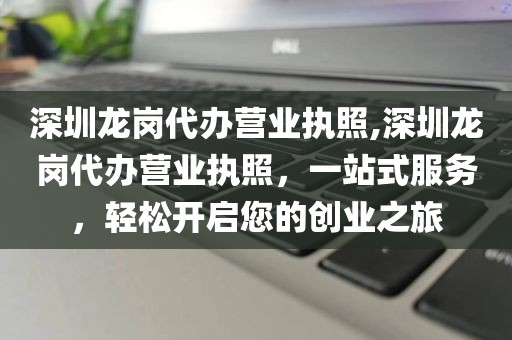 深圳龙岗代办营业执照,深圳龙岗代办营业执照，一站式服务，轻松开启您的创业之旅