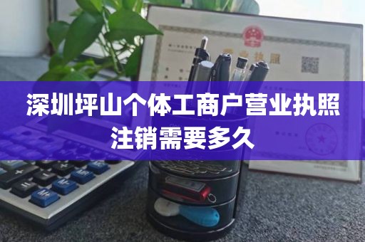 深圳坪山个体工商户营业执照注销需要多久