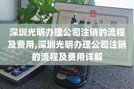 深圳光明办理公司注销的流程及费用,深圳光明办理公司注销的流程及费用详解