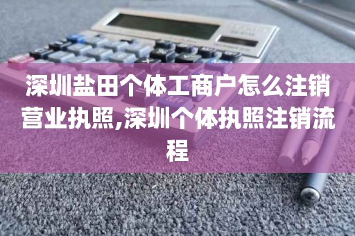 深圳盐田个体工商户怎么注销营业执照,深圳个体执照注销流程