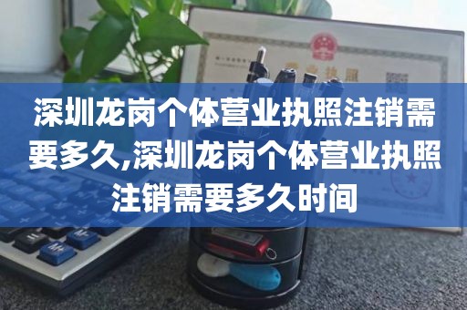 深圳龙岗个体营业执照注销需要多久,深圳龙岗个体营业执照注销需要多久时间