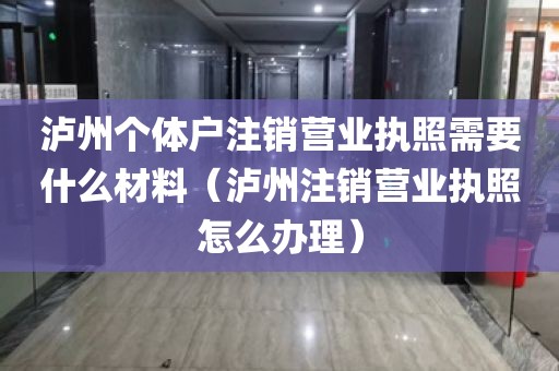 泸州个体户注销营业执照需要什么材料（泸州注销营业执照怎么办理）