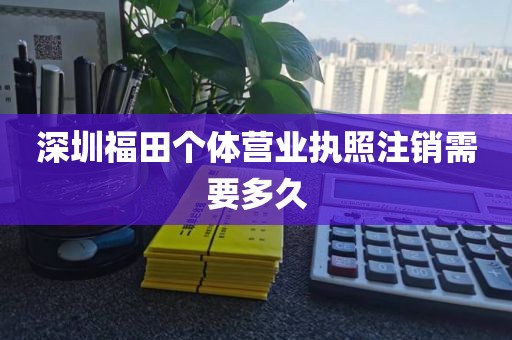 深圳福田个体营业执照注销需要多久