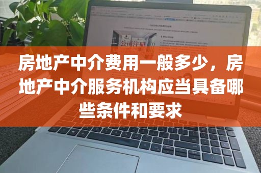 房地产中介费用一般多少，房地产中介服务机构应当具备哪些条件和要求