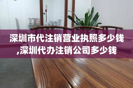 深圳市代注销营业执照多少钱,深圳代办注销公司多少钱