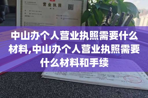 中山办个人营业执照需要什么材料,中山办个人营业执照需要什么材料和手续