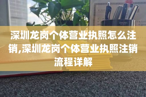 深圳龙岗个体营业执照怎么注销,深圳龙岗个体营业执照注销流程详解