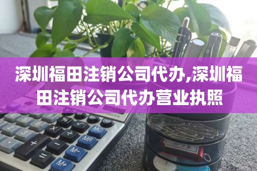 深圳福田注销公司代办,深圳福田注销公司代办营业执照
