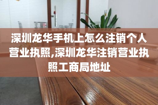 深圳龙华手机上怎么注销个人营业执照,深圳龙华注销营业执照工商局地址