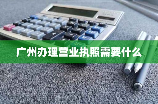 广州办理营业执照需要什么
