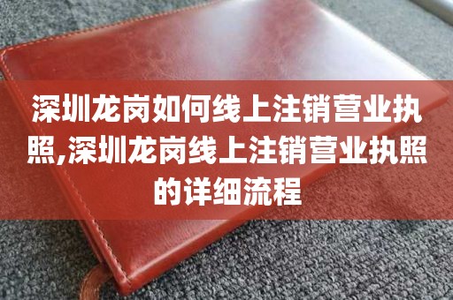 深圳龙岗如何线上注销营业执照,深圳龙岗线上注销营业执照的详细流程