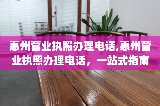 惠州营业执照办理电话,惠州营业执照办理电话，一站式指南
