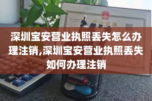 深圳宝安营业执照丢失怎么办理注销,深圳宝安营业执照丢失如何办理注销
