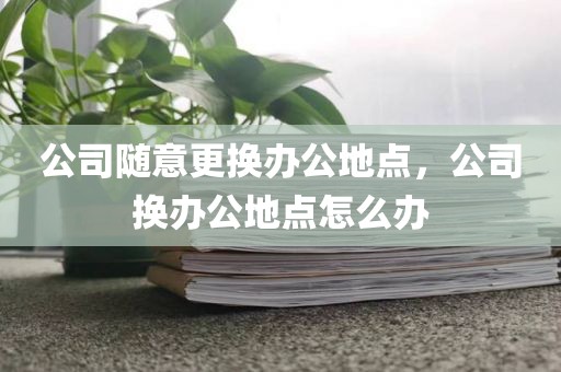公司随意更换办公地点，公司换办公地点怎么办