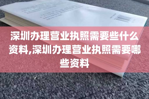 深圳办理营业执照需要些什么资料,深圳办理营业执照需要哪些资料