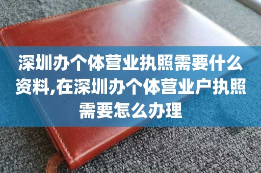 深圳办个体营业执照需要什么资料,在深圳办个体营业户执照需要怎么办理