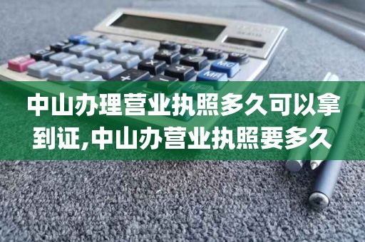 中山办理营业执照多久可以拿到证,中山办营业执照要多久