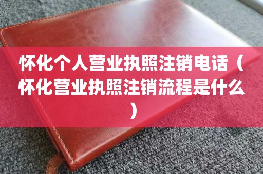 怀化个人营业执照注销电话（怀化营业执照注销流程是什么）