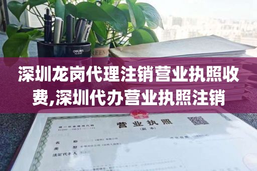 深圳龙岗代理注销营业执照收费,深圳代办营业执照注销