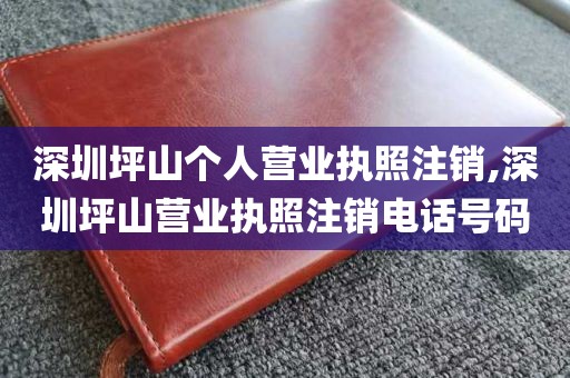 深圳坪山个人营业执照注销,深圳坪山营业执照注销电话号码