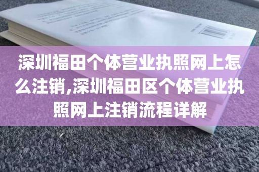 深圳福田个体营业执照网上怎么注销,深圳福田区个体营业执照网上注销流程详解