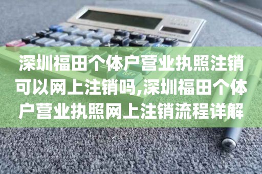 深圳福田个体户营业执照注销可以网上注销吗,深圳福田个体户营业执照网上注销流程详解
