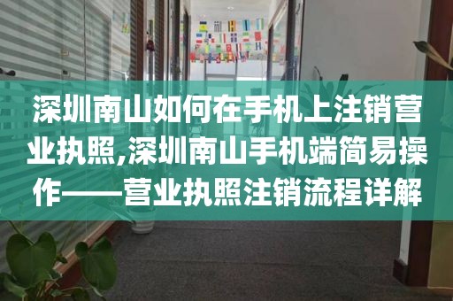 深圳南山如何在手机上注销营业执照,深圳南山手机端简易操作——营业执照注销流程详解