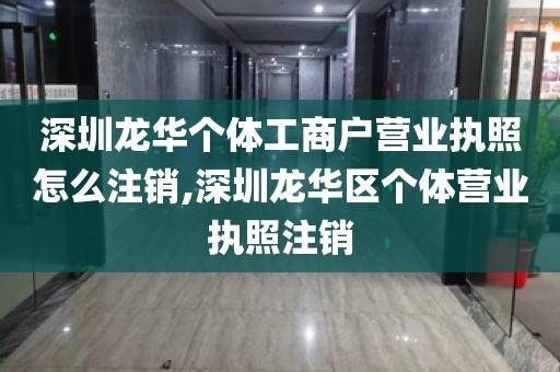 深圳龙华个体工商户营业执照怎么注销,深圳龙华区个体营业执照注销