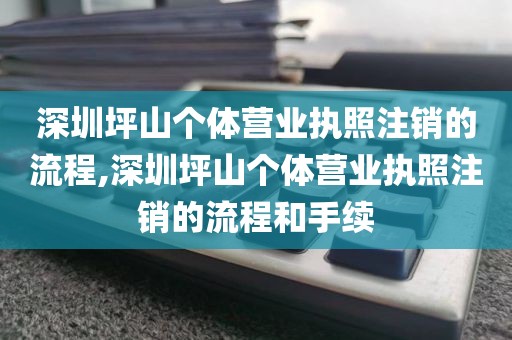 深圳坪山个体营业执照注销的流程,深圳坪山个体营业执照注销的流程和手续