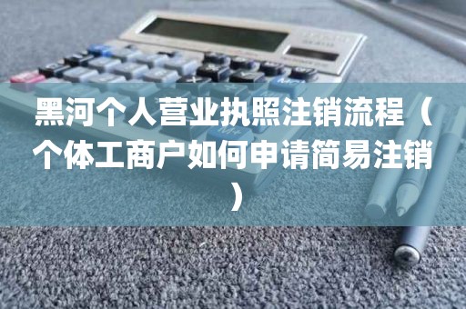 黑河个人营业执照注销流程（个体工商户如何申请简易注销）