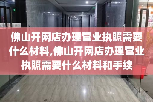 佛山开网店办理营业执照需要什么材料,佛山开网店办理营业执照需要什么材料和手续