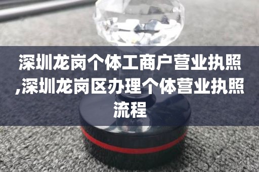 深圳龙岗个体工商户营业执照,深圳龙岗区办理个体营业执照流程