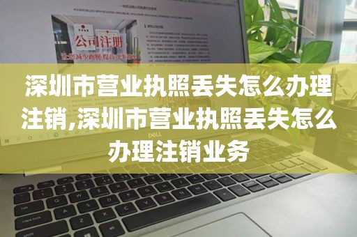 深圳市营业执照丢失怎么办理注销,深圳市营业执照丢失怎么办理注销业务