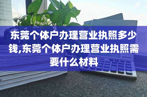 东莞个体户办理营业执照多少钱,东莞个体户办理营业执照需要什么材料