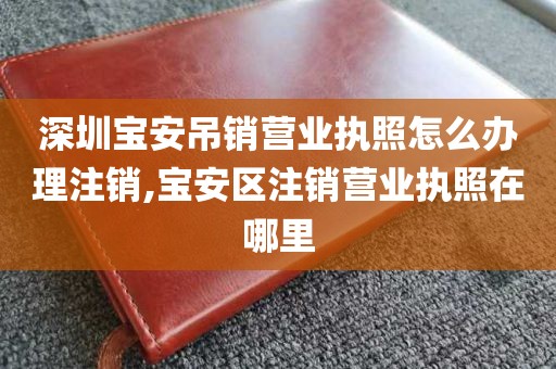 深圳宝安吊销营业执照怎么办理注销,宝安区注销营业执照在哪里