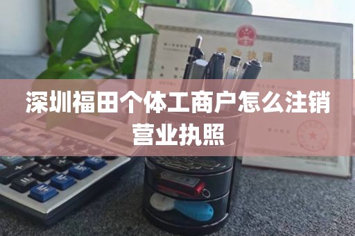 深圳福田个体工商户怎么注销营业执照
