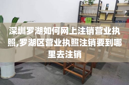 深圳罗湖如何网上注销营业执照,罗湖区营业执照注销要到哪里去注销
