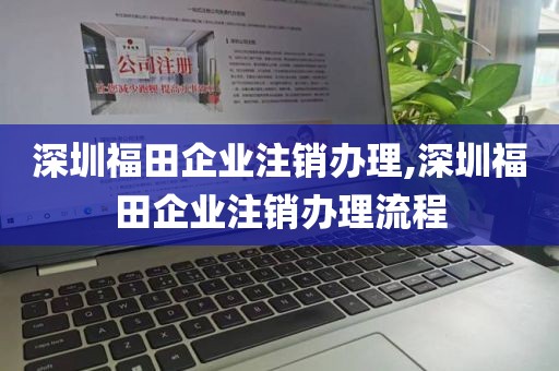 深圳福田企业注销办理,深圳福田企业注销办理流程