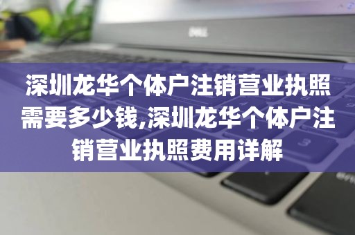 深圳龙华个体户注销营业执照需要多少钱,深圳龙华个体户注销营业执照费用详解