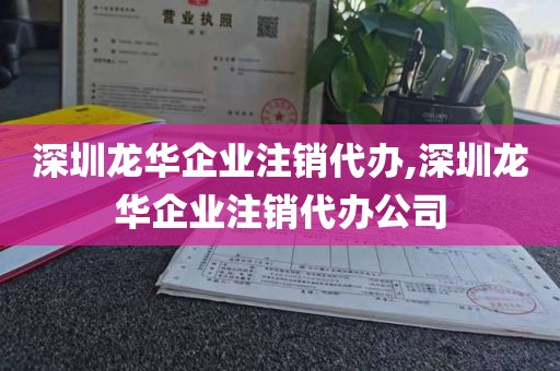深圳龙华企业注销代办,深圳龙华企业注销代办公司