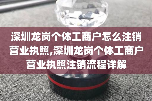 深圳龙岗个体工商户怎么注销营业执照,深圳龙岗个体工商户营业执照注销流程详解