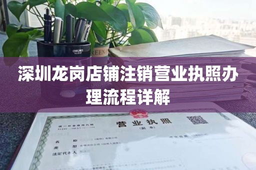 深圳龙岗店铺注销营业执照办理流程详解