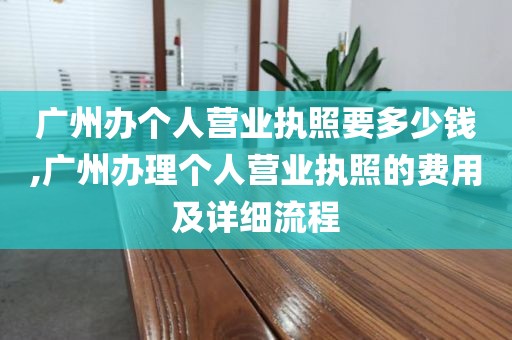 广州办个人营业执照要多少钱,广州办理个人营业执照的费用及详细流程