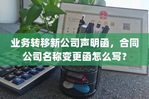 业务转移新公司声明函，合同公司名称变更函怎么写？