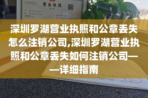 深圳罗湖营业执照和公章丢失怎么注销公司,深圳罗湖营业执照和公章丢失如何注销公司——详细指南