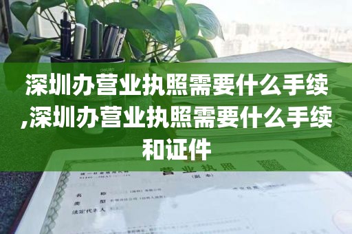 深圳办营业执照需要什么手续,深圳办营业执照需要什么手续和证件